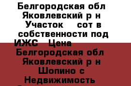 Белгородская обл. Яковлевский р-н, Участок 30 сот в собственности под ИЖС › Цена ­ 650 000 - Белгородская обл., Яковлевский р-н, Шопино с. Недвижимость » Земельные участки продажа   